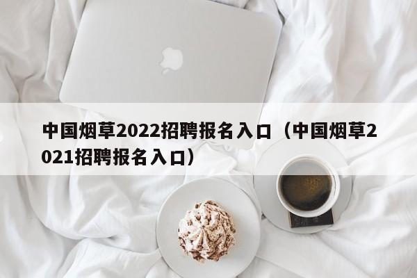 中国烟草2022招聘报名入口（中国烟草2021招聘报名入口）