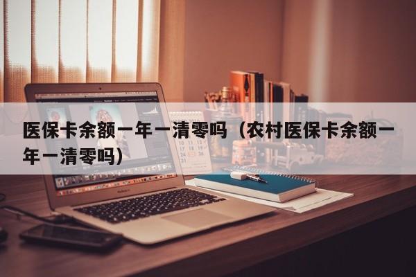 医保卡余额一年一清零吗（农村医保卡余额一年一清零吗）