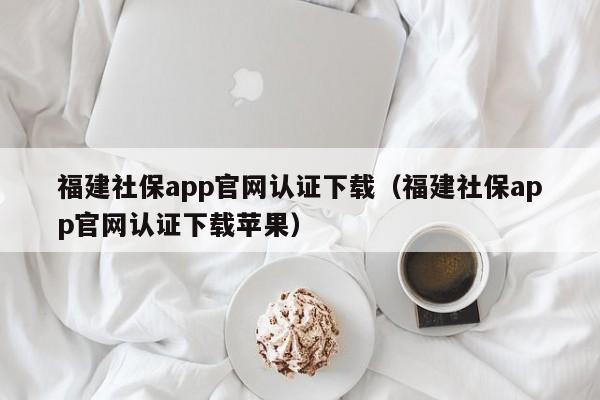 福建社保app官网认证下载（福建社保app官网认证下载苹果）