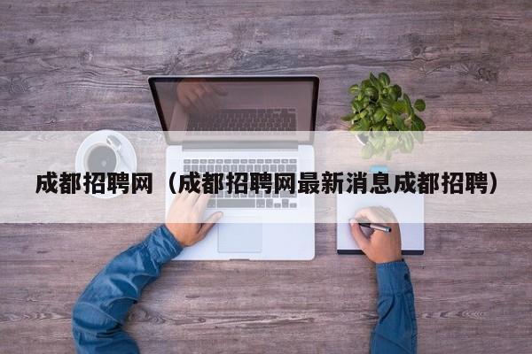 成都招聘网（成都招聘网最新消息成都招聘）