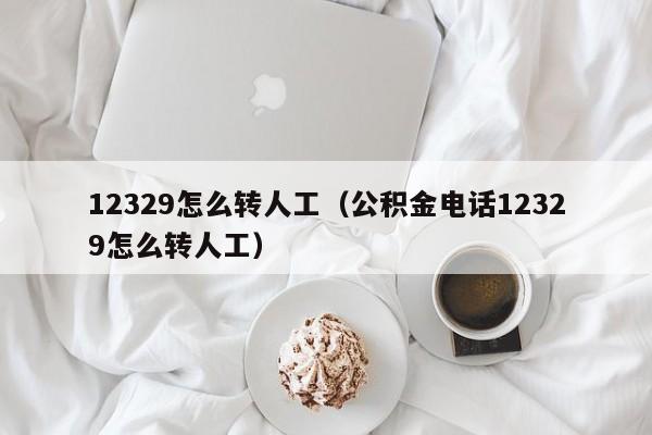12329怎么转人工（公积金电话12329怎么转人工）