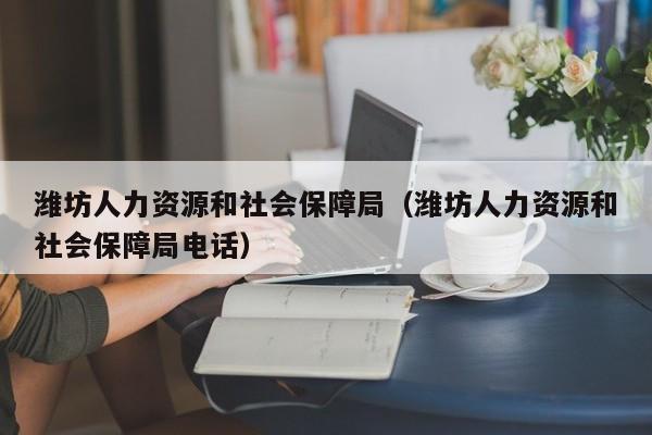 潍坊人力资源和社会保障局（潍坊人力资源和社会保障局电话）