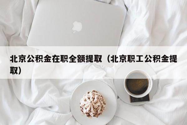 北京公积金在职全额提取（北京职工公积金提取）