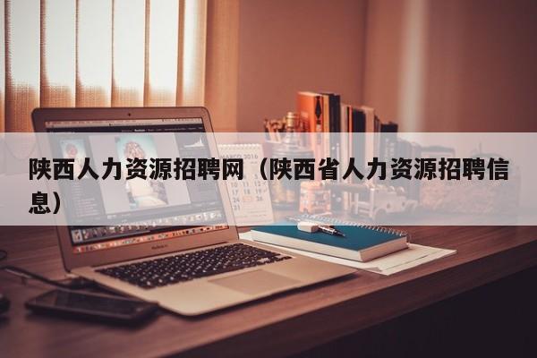 陕西人力资源招聘网（陕西省人力资源招聘信息）