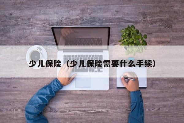 少儿保险（少儿保险需要什么手续）