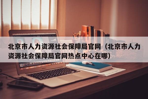 北京市人力资源社会保障局官网（北京市人力资源社会保障局官网热点中心在哪）