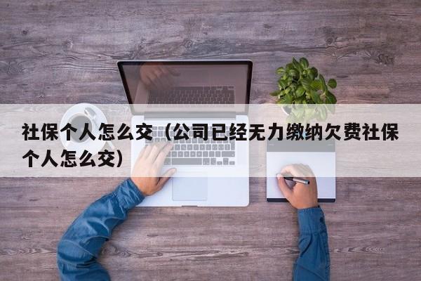 社保个人怎么交（公司已经无力缴纳欠费社保个人怎么交）