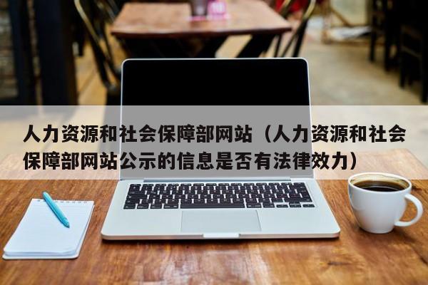 人力资源和社会保障部网站（人力资源和社会保障部网站公示的信息是否有法律效力）