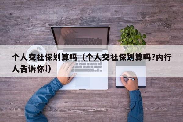 个人交社保划算吗（个人交社保划算吗?内行人告诉你!）