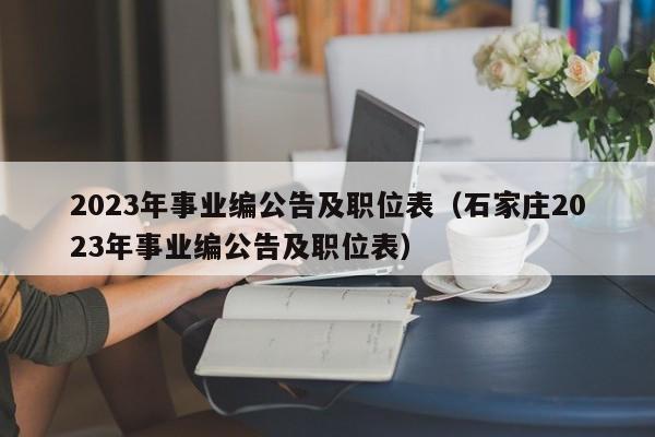 2023年事业编公告及职位表（石家庄2023年事业编公告及职位表）