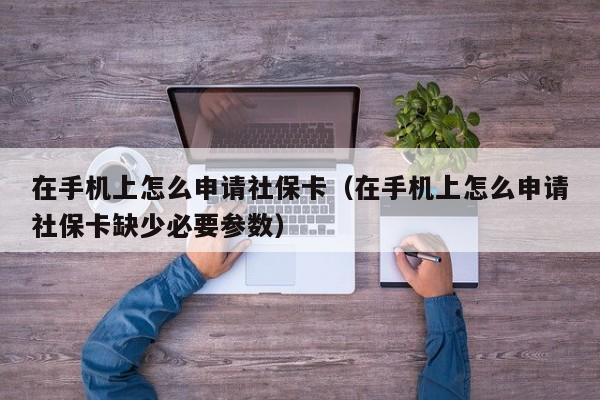 在手机上怎么申请社保卡（在手机上怎么申请社保卡缺少必要参数）
