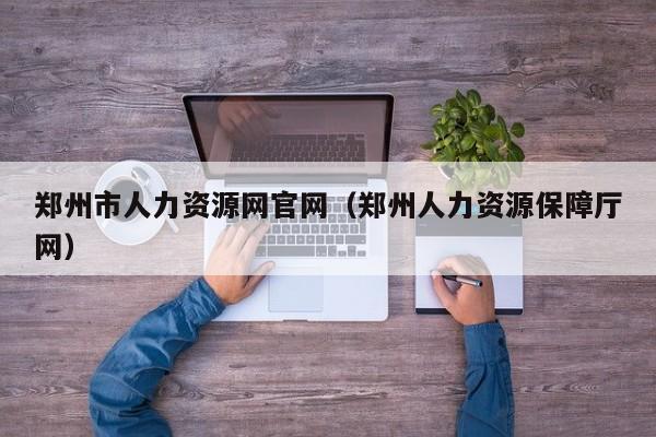 郑州市人力资源网官网（郑州人力资源保障厅网）