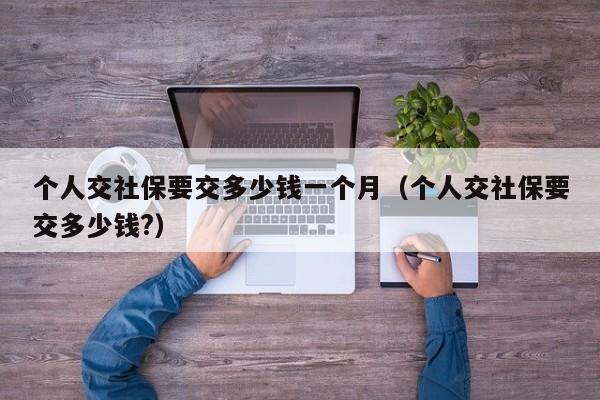 个人交社保要交多少钱一个月（个人交社保要交多少钱?）
