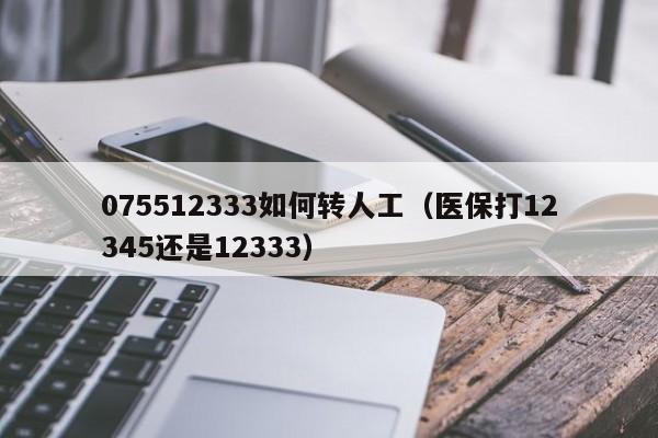 075512333如何转人工（医保打12345还是12333）
