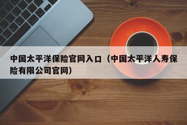 中国太平洋保险官网入口（中国太平洋人寿保险有限公司官网）