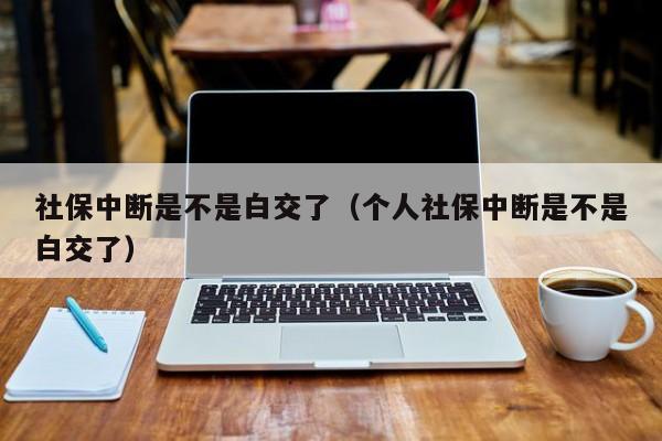 社保中断是不是白交了（个人社保中断是不是白交了）