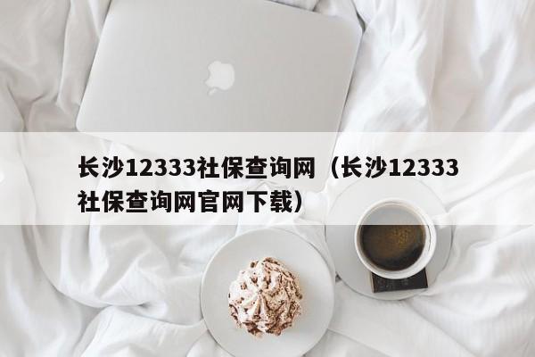 长沙12333社保查询网（长沙12333社保查询网官网下载）