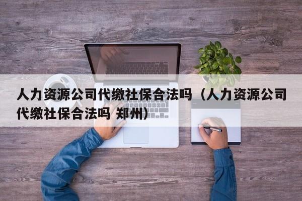 人力资源公司代缴社保合法吗（人力资源公司代缴社保合法吗 郑州）