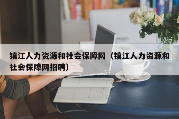 镇江人力资源和社会保障网（镇江人力资源和社会保障网招聘）