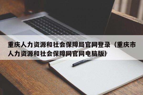 重庆人力资源和社会保障局官网登录（重庆市人力资源和社会保障网官网电脑版）