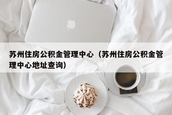 苏州住房公积金管理中心（苏州住房公积金管理中心地址查询）