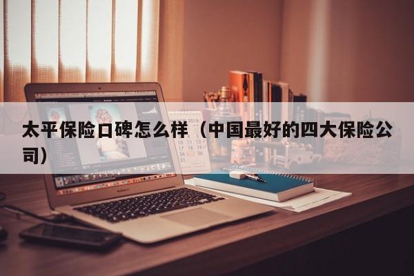 太平保险口碑怎么样（中国最好的四大保险公司）
