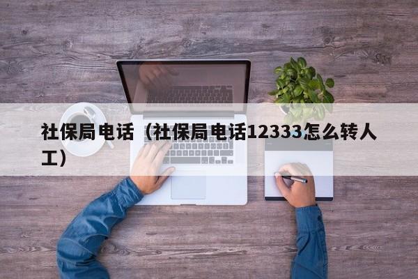 社保局电话（社保局电话12333怎么转人工）