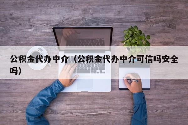 公积金代办中介（公积金代办中介可信吗安全吗）