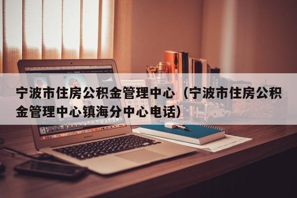 宁波市住房公积金管理中心（宁波市住房公积金管理中心镇海分中心电话）