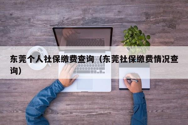 东莞个人社保缴费查询（东莞社保缴费情况查询）
