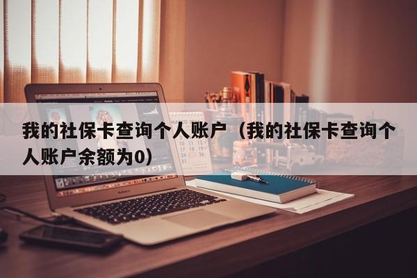 我的社保卡查询个人账户（我的社保卡查询个人账户余额为0）