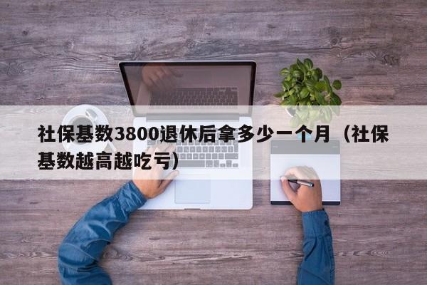社保基数3800退休后拿多少一个月（社保基数越高越吃亏）