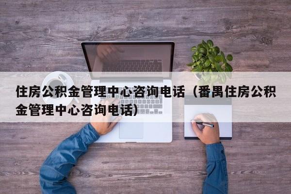 住房公积金管理中心咨询电话（番禺住房公积金管理中心咨询电话）