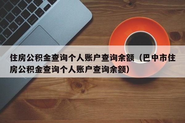 住房公积金查询个人账户查询余额（巴中市住房公积金查询个人账户查询余额）