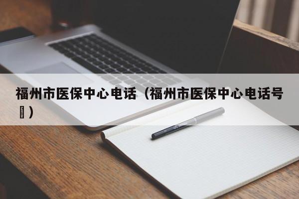 福州市医保中心电话（福州市医保中心电话号砿）