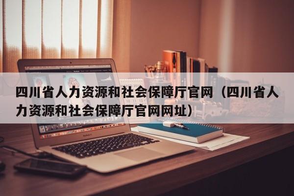 四川省人力资源和社会保障厅官网（四川省人力资源和社会保障厅官网网址）