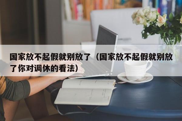 国家放不起假就别放了（国家放不起假就别放了你对调休的看法）