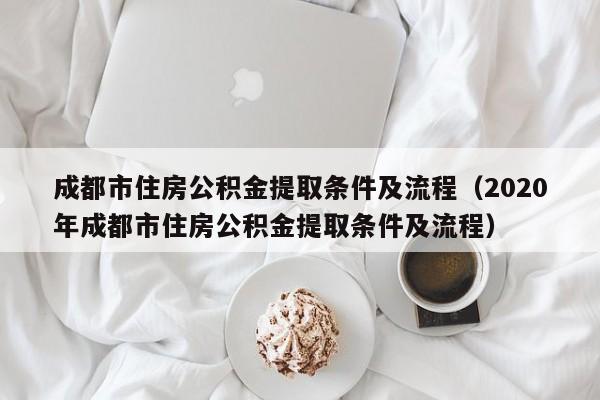 成都市住房公积金提取条件及流程（2020年成都市住房公积金提取条件及流程）