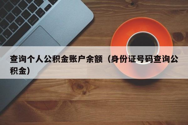 查询个人公积金账户余额（身份证号码查询公积金）
