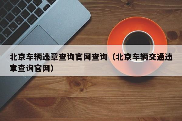 北京车辆违章查询官网查询（北京车辆交通违章查询官网）