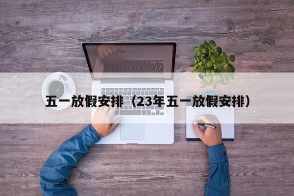五一放假安排（23年五一放假安排）