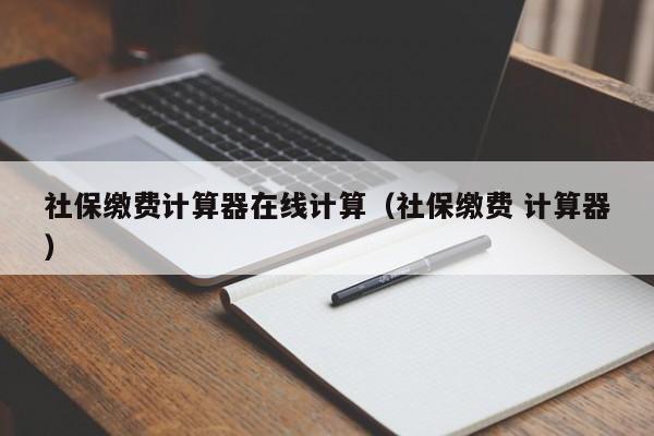 社保缴费计算器在线计算（社保缴费 计算器）