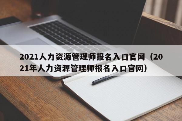 2021人力资源管理师报名入口官网（2021年人力资源管理师报名入口官网）