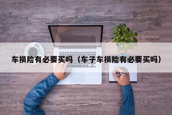 车损险有必要买吗（车子车损险有必要买吗）