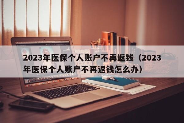 2023年医保个人账户不再返钱（2023年医保个人账户不再返钱怎么办）