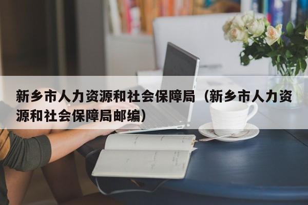 新乡市人力资源和社会保障局（新乡市人力资源和社会保障局邮编）
