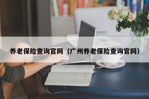 养老保险查询官网（广州养老保险查询官网）