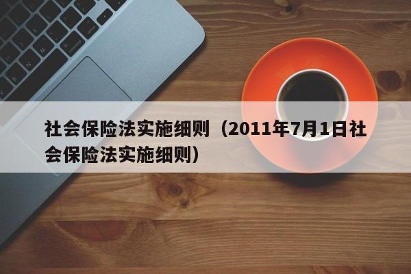 社会保险法实施细则（2011年7月1日社会保险法实施细则）