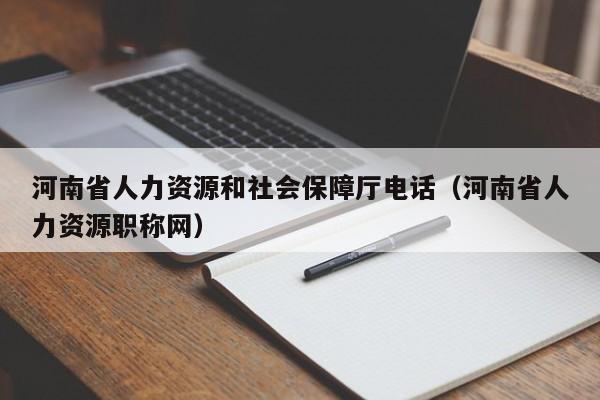 河南省人力资源和社会保障厅电话（河南省人力资源职称网）