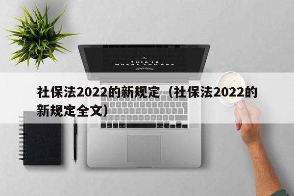 社保法2022的新规定（社保法2022的新规定全文）